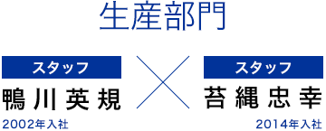 生産部門/鴨川 英規(2002年入社 サブマネジャー)×苔縄 忠幸(2014年入社)